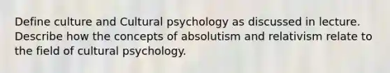 Define culture and Cultural psychology as discussed in lecture. Describe how the concepts of absolutism and relativism relate to the field of cultural psychology.