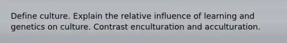 Define culture. Explain the relative influence of learning and genetics on culture. Contrast enculturation and acculturation.