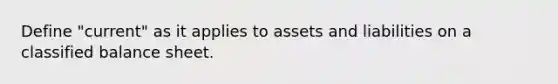 Define "current" as it applies to assets and liabilities on a classified balance sheet.