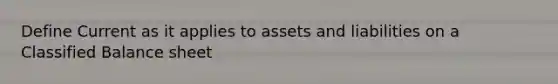 Define Current as it applies to assets and liabilities on a Classified Balance sheet