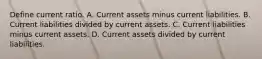 Define current ratio. A. Current assets minus current liabilities. B. Current liabilities divided by current assets. C. Current liabilities minus current assets. D. Current assets divided by current liabilities.