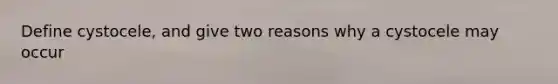 Define cystocele, and give two reasons why a cystocele may occur