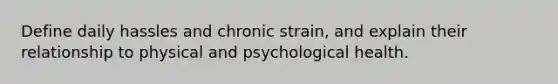 Define daily hassles and chronic strain, and explain their relationship to physical and psychological health.