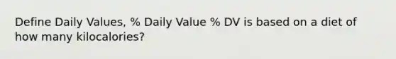 Define Daily Values, % Daily Value % DV is based on a diet of how many kilocalories?