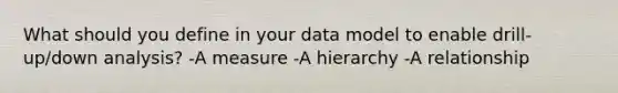 What should you define in your data model to enable drill-up/down analysis? -A measure -A hierarchy -A relationship