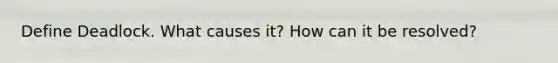 Define Deadlock. What causes it? How can it be resolved?