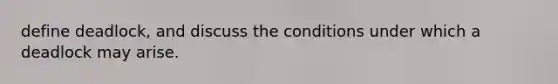 define deadlock, and discuss the conditions under which a deadlock may arise.