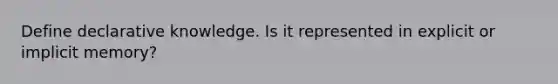 Define declarative knowledge. Is it represented in explicit or implicit memory?