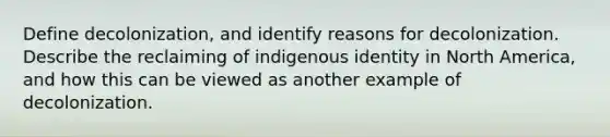 Define decolonization, and identify reasons for decolonization. Describe the reclaiming of indigenous identity in North America, and how this can be viewed as another example of decolonization.