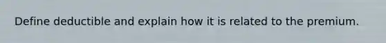 Define deductible and explain how it is related to the premium.