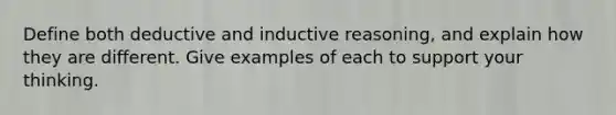 Define both deductive and inductive reasoning, and explain how they are different. Give examples of each to support your thinking.