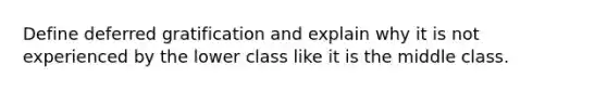 Define deferred gratification and explain why it is not experienced by the lower class like it is the middle class.