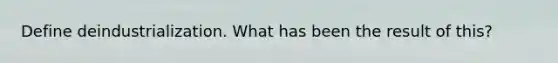 Define deindustrialization. What has been the result of this?