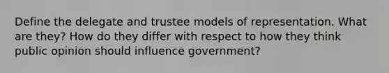 Define the delegate and trustee models of representation. What are they? How do they differ with respect to how they think public opinion should influence government?