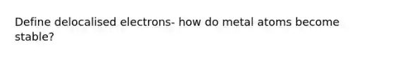 Define delocalised electrons- how do metal atoms become stable?