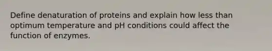 Define denaturation of proteins and explain how less than optimum temperature and pH conditions could affect the function of enzymes.