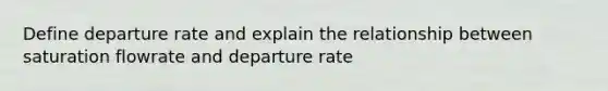 Define departure rate and explain the relationship between saturation flowrate and departure rate