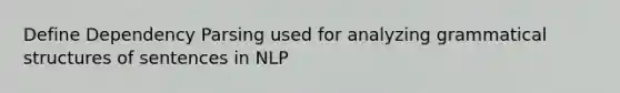 Define Dependency Parsing used for analyzing grammatical structures of sentences in NLP