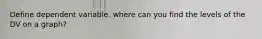 Define dependent variable. where can you find the levels of the DV on a graph?