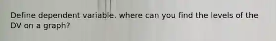 Define dependent variable. where can you find the levels of the DV on a graph?