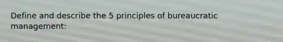 Define and describe the 5 principles of bureaucratic management: