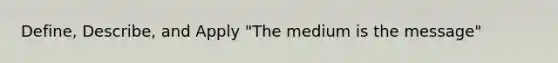 Define, Describe, and Apply "The medium is the message"