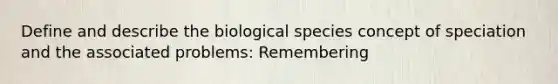 Define and describe the <a href='https://www.questionai.com/knowledge/k5ve11HU7Y-biological-species-concept' class='anchor-knowledge'>biological species concept</a> of speciation and the associated problems: Remembering