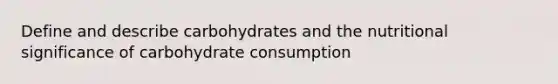 Define and describe carbohydrates and the nutritional significance of carbohydrate consumption