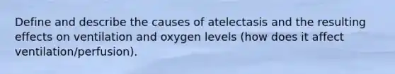 Define and describe the causes of atelectasis and the resulting effects on ventilation and oxygen levels (how does it affect ventilation/perfusion).