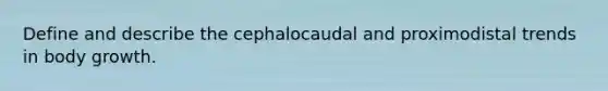 Define and describe the cephalocaudal and proximodistal trends in body growth.