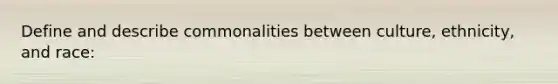 Define and describe commonalities between culture, ethnicity, and race: