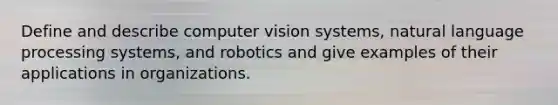 Define and describe computer vision systems, natural language processing systems, and robotics and give examples of their applications in organizations.