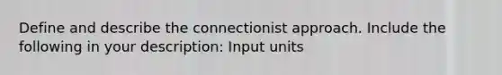 Define and describe the connectionist approach. Include the following in your description: Input units