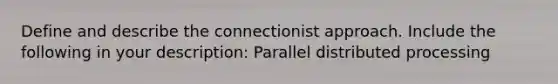 Define and describe the connectionist approach. Include the following in your description: Parallel distributed processing