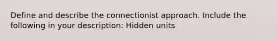 Define and describe the connectionist approach. Include the following in your description: Hidden units