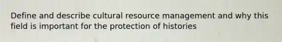 Define and describe cultural resource management and why this field is important for the protection of histories