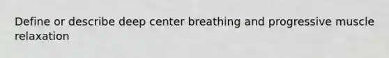 Define or describe deep center breathing and progressive muscle relaxation