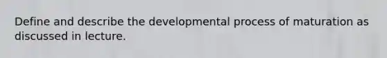 Define and describe the developmental process of maturation as discussed in lecture.