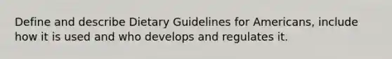 Define and describe Dietary Guidelines for Americans, include how it is used and who develops and regulates it.