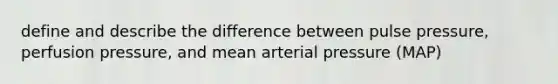 define and describe the difference between pulse pressure, perfusion pressure, and mean arterial pressure (MAP)