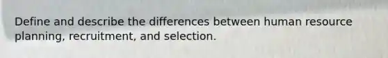 Define and describe the differences between human resource planning, recruitment, and selection.