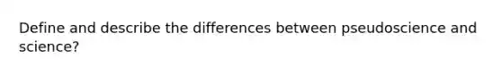 Define and describe the differences between pseudoscience and science?