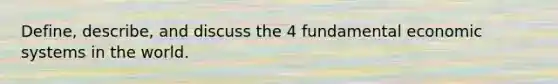Define, describe, and discuss the 4 fundamental economic systems in the world.