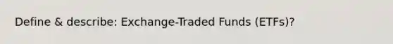 Define & describe: Exchange-Traded Funds (ETFs)?