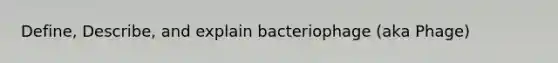 Define, Describe, and explain bacteriophage (aka Phage)