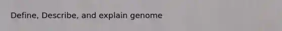 Define, Describe, and explain genome