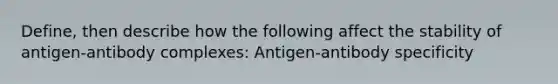 Define, then describe how the following affect the stability of antigen-antibody complexes: Antigen-antibody specificity