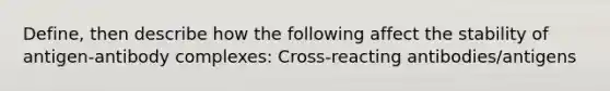 Define, then describe how the following affect the stability of antigen-antibody complexes: Cross-reacting antibodies/antigens