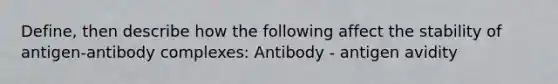 Define, then describe how the following affect the stability of antigen-antibody complexes: Antibody - antigen avidity