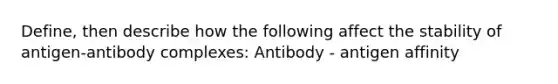 Define, then describe how the following affect the stability of antigen-antibody complexes: Antibody - antigen affinity